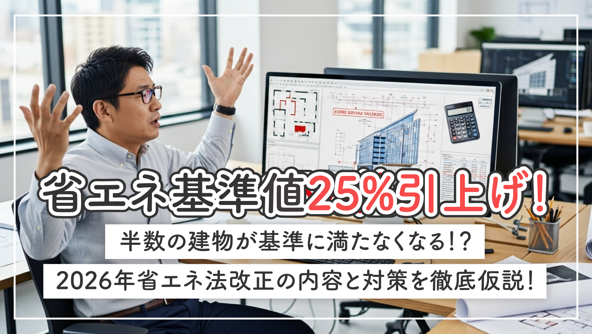 省エネ基準値25%引上げ！半数の建物が基準に満たなくなる！？2026年省エネ法改正の内容と対策を徹底仮説！
