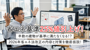 省エネ基準25%値引上げ！半数の建物が基準に満たなくなる！？2026年省エネ法改正の内容と対策を徹底仮説！
